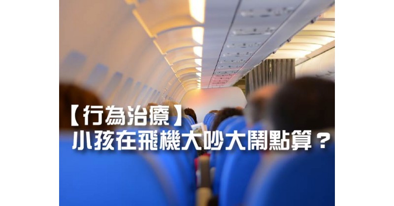 【行為治療】小孩在飛機大吵大鬧點算？