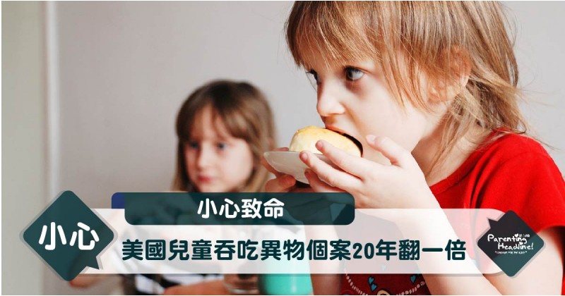 【小心致命】美國兒童吞吃異物個案20年翻一倍