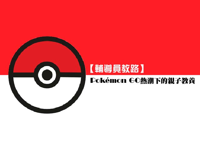 【輔導員教路】Pokémon GO熱潮下的親子教養